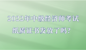 2022年中級經濟師考試紙質證書發放了嗎？