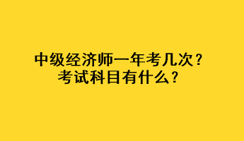 中級經濟師一年考幾次？考試科目有什么？