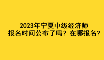 2023年寧夏中級經濟師報名時間公布了嗎？在哪報名?