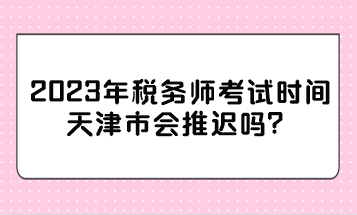 2023年稅務(wù)師考試時(shí)間天津市會(huì)推遲嗎？