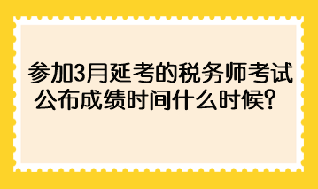 參加3月延考的稅務師考試公布成績時間什么時候？