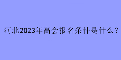 河北2023年高會報名條件是什么？