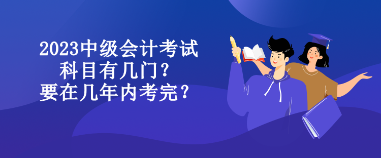 2023中級(jí)會(huì)計(jì)考試科目有幾門(mén)？要在幾年內(nèi)考完？