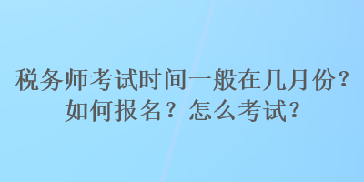 稅務(wù)師考試時(shí)間一般在幾月份？如何報(bào)名？怎么考試？