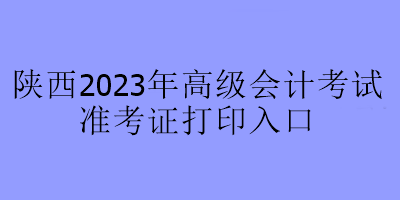 陜西2023年高級會計考試準考證打印入口