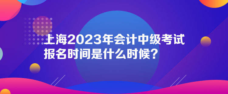 上海2023年會(huì)計(jì)中級(jí)考試報(bào)名時(shí)間是什么時(shí)候？