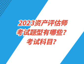 2023資產(chǎn)評(píng)估師考試題型有哪些？考試科目？