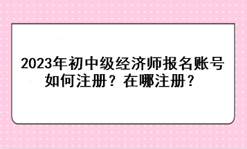 2023年初中級經濟師報名賬號如何注冊？在哪注冊？