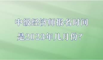 中級經濟師報名時間是2023年幾月份？