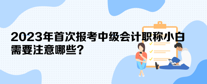 2023年首次報(bào)考中級(jí)會(huì)計(jì)職稱(chēng)小白 需要注意哪些？