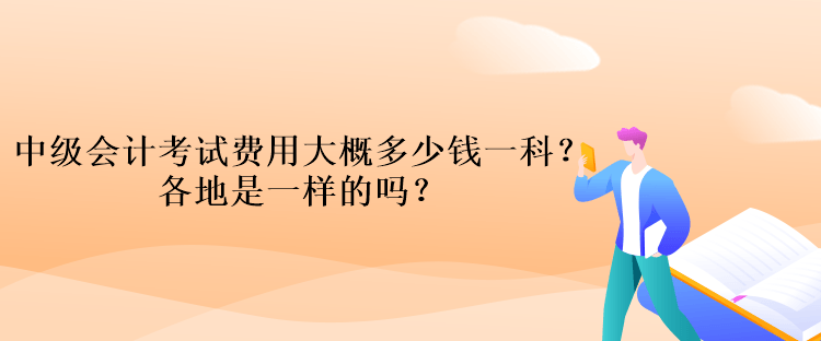 中級會計考試費用大概多少錢一科？各地是一樣的嗎？