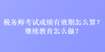 稅務師考試成績有效期怎么算？繼續教育怎么做？