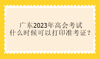 廣東2023年高會考試什么時候可以打印準考證？
