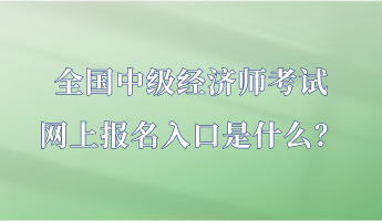 全國中級經(jīng)濟(jì)師考試網(wǎng)上報名入口是什么？