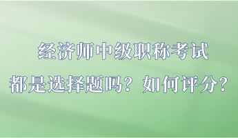 經濟師中級職稱考試都是選擇題嗎？如何評分？