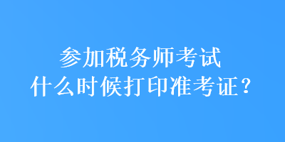參加稅務(wù)師考試什么時候打印準(zhǔn)考證？