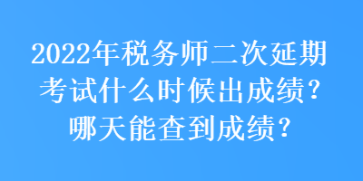 2022年稅務(wù)師二次延期考試什么時候出成績？哪天能查到成績？