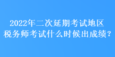 2022年二次延期考試地區(qū)稅務(wù)師考試什么時(shí)候出成績(jī)？