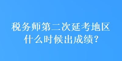 稅務師第二次延考地區什么時候出成績？