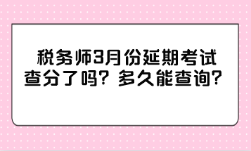 稅務師3月份延期考試查分了嗎？多久能查詢？