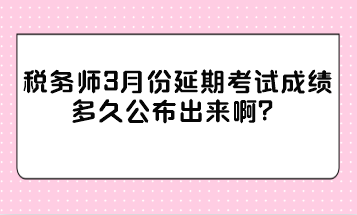 稅務(wù)師3月份延期考試成績(jī)多久公布出來(lái)?。? suffix=