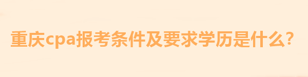 重慶cpa報考條件及要求學(xué)歷是什么？