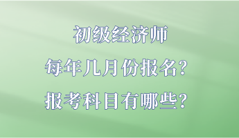 初級(jí)經(jīng)濟(jì)師每年幾月份報(bào)名？報(bào)考科目有哪些？