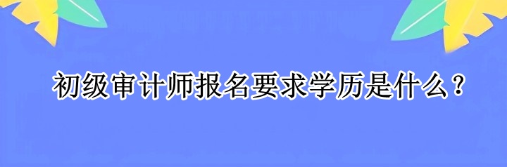 初級審計師報名要求學歷是什么？