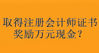 驚！取得注冊會計師證書獎勵萬元現金？快看你所在地區獎勵是多少