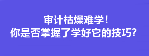 審計枯燥難學(xué)！你是否掌握了學(xué)好它的技巧？