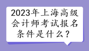 2023年上海高級會計師考試報名條件是什么？