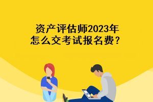 資產(chǎn)評(píng)估師2023年怎么交考試報(bào)名費(fèi)？