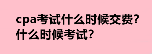 cpa考試什么時候交費？什么時候考試？