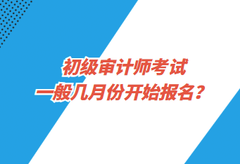 初級審計師考試一般幾月份開始報名？