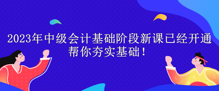 2023年中級會計基礎階段新課已經開通 幫你夯實基礎！