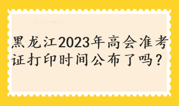 黑龍江2023年高會準考證打印時間公布了嗎？