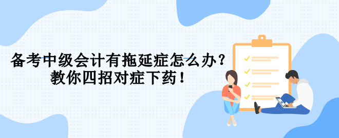 備考中級會計有拖延癥怎么辦？教你四招對癥下藥！