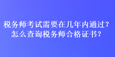 稅務師考試需要在幾年內通過？怎么查詢稅務師合格證書？
