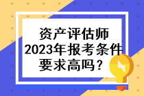 資產評估師2023年的報考條件要求高嗎？