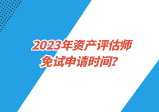 2023年資產評估師免試申請時間？