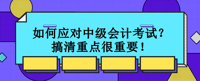 如何應對中級會計考試？搞清重點很重要！