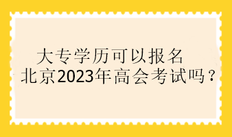 大專學歷可以報名北京2023年高會考試嗎？