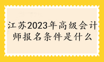 江蘇2023年高級會計師報名條件是什么