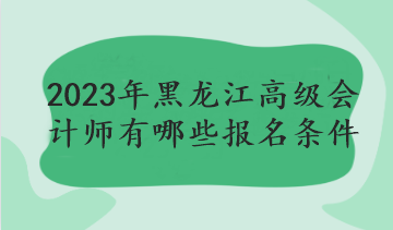 2023年黑龍江高級會計師有哪些報名條件