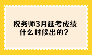 稅務(wù)師3月延考成績什么時候出的？