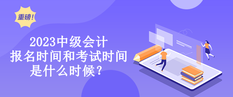 中級會計報名時間和考試時間是什么時候？