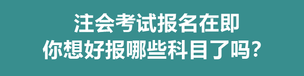 注會考試報名在即 你想好報哪些科目了嗎？