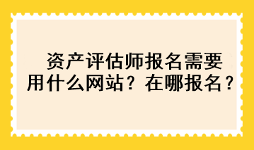 資產(chǎn)評估師報名需要用什么網(wǎng)站？在哪報名？