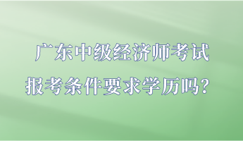 廣東中級經(jīng)濟師考試報考條件要求學(xué)歷嗎？