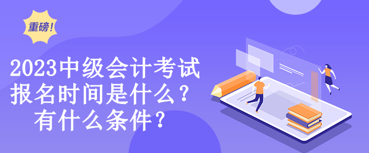 2023中級會計考試報名時間是什么？有什么條件？